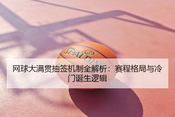 网球大满贯抽签机制全解析：赛程格局与冷门诞生逻辑