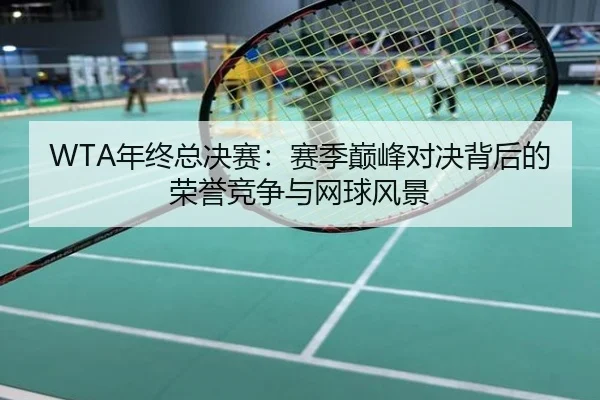 WTA年终总决赛：赛季巅峰对决背后的荣誉竞争与网球风景