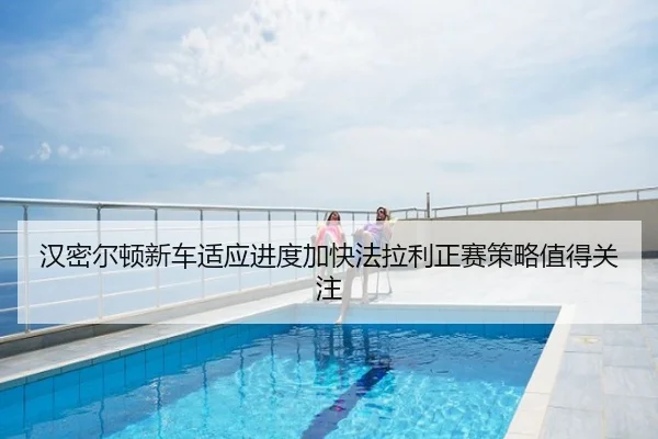 汉密尔顿新车适应进度加快法拉利正赛策略值得关注