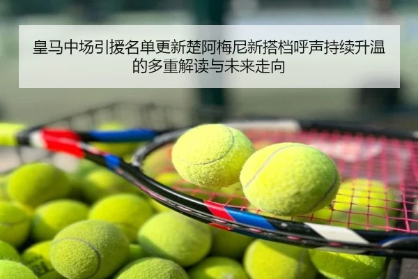 皇马中场引援名单更新楚阿梅尼新搭档呼声持续升温的多重解读与未来走向
