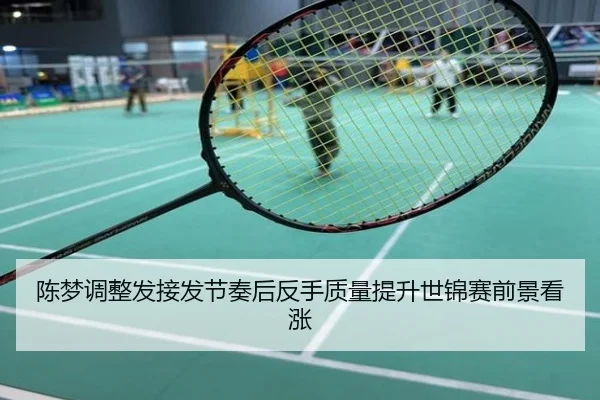 陈梦调整发接发节奏后反手质量提升世锦赛前景看涨