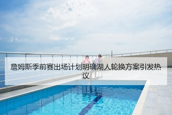 詹姆斯季前赛出场计划明确湖人轮换方案引发热议