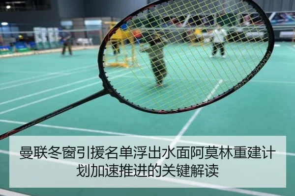 曼联冬窗引援名单浮出水面阿莫林重建计划加速推进的关键解读