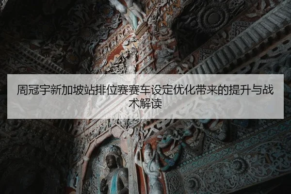 周冠宇新加坡站排位赛赛车设定优化带来的提升与战术解读