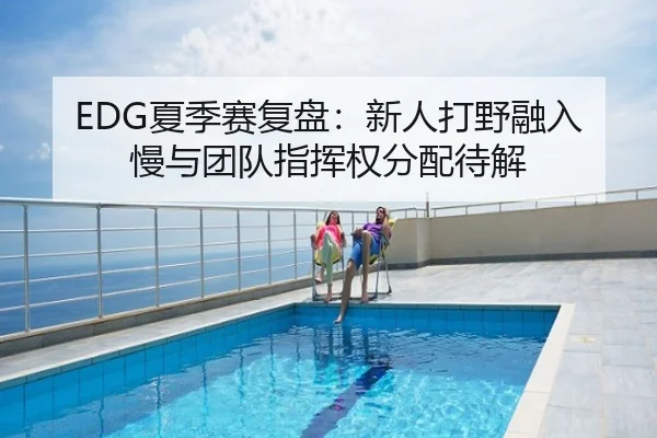 EDG夏季赛复盘：新人打野融入慢与团队指挥权分配待解