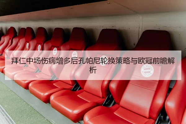 拜仁中场伤病增多后孔帕尼轮换策略与欧冠前瞻解析
