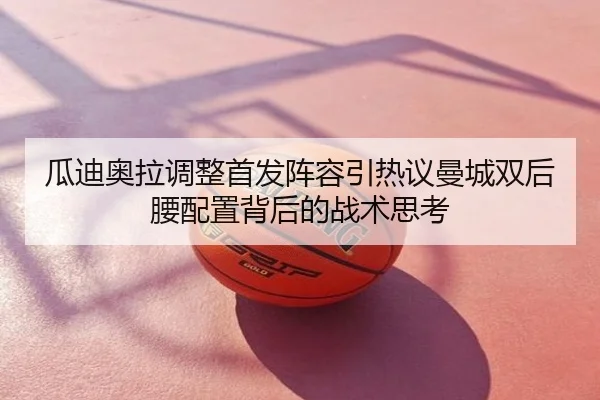 瓜迪奥拉调整首发阵容引热议曼城双后腰配置背后的战术思考