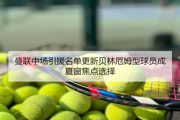 曼联中场引援名单更新贝林厄姆型球员成夏窗焦点选择