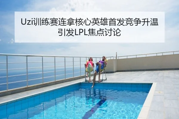Uzi训练赛连拿核心英雄首发竞争升温引发LPL焦点讨论